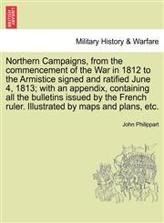 Northern Campaigns, from the Commencement of the War in 1812 to the Armistice Signed and Ratified June 4, 1813; With an Appendix, Containing All the B,1241450846,9781241450847