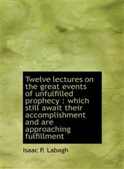 Twelve lectures on the great events of unfulfilled prophecy which still await their accomplishment,1117282791,9781117282794