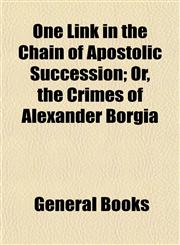 One Link in the Chain of Apostolic Succession; Or, the Crimes of Alexander Borgia,1154803384,9781154803389