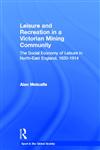 Leisure and Recreation in a VVctorian Mining Community The Social Economy of Leisure in North-East England, 1820-1914,0415356970,9780415356978