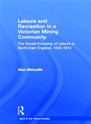 Leisure and Recreation in a VVctorian Mining Community The Social Economy of Leisure in North-East England, 1820-1914,0415356970,9780415356978