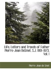 Life, Letters and Travels of Father Pierre-Jean DeSmet, S.J. 1801-1873, Vol. 1,111790296X,9781117902968