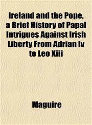 Ireland and the Pope, a Brief History of Papal Intrigues Against Irish Liberty From Adrian Iv to Leo Xiii,1152977369,9781152977365
