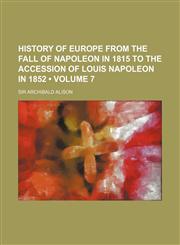 History of Europe from the Fall of Napoleon in 1815 to the Accession of Louis Napoleon in 1852 (Volume 7),1235739686,9781235739682
