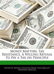 Money Matters Tax Resistance, A Willing Refusal To Pay a Tax on Principle,1276168640,9781276168649