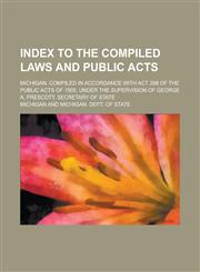 Index to the Compiled laws and Public Acts; Michigan. Compiled in accordance with Act 298 of the Public Acts of 1905, under the supervision of George A. Prescott, Secretary of State,123681648X,9781236816481