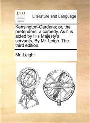 Kensington-Gardens; or, the pretenders a comedy. As it is acted by His Majesty's servants. By Mr. Leigh. The third edition.,1170906583,9781170906583