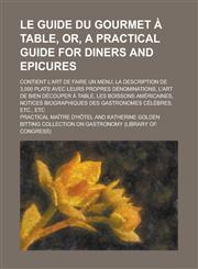 Le guide du gourmet à table, or, A practical guide for diners and epicures; contient l'art de faire un menu, la description de 3,000 plats avec leurs propres dénominations, l'art de bien découper à table, les boissons américaines,,1230149627,9781230149622