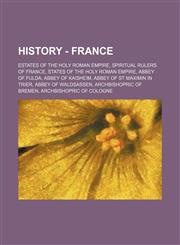 History - France Estates of the Holy Roman Empire, Spiritual Rulers of France, States of the Holy Roman Empire, Abbey of Fulda, Abbey of Kaisheim, Abbey of St Maximin in Trier, Abbey of Waldsassen, Archbishopric of Bremen, Archbishopric of Cologne, Archb,123483653X,9781234836535