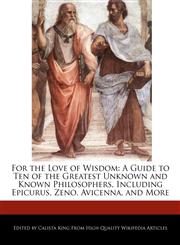 For the Love of Wisdom A Guide to Ten of the Greatest Unknown and Known Philosophers, Including Epicurus, Zeno, Avicenna, and More,1241614628,9781241614621
