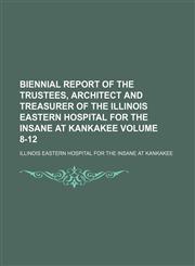 Biennial report of the trustees, architect and treasurer of the Illinois Eastern Hospital for the Insane at Kankakee Volume 8-12,1130601765,9781130601763