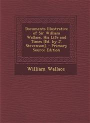 Documents Illustrative of Sir William Wallace, His Life and Times [Ed. by J. Stevenson].,1289418640,9781289418649