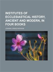 Institutes of ecclesiastical history, ancient and modern, in four books,1130354822,9781130354829