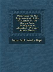 Operations for the Improvement of the Navigation of the Ganges from Revelgunge to Allahabad - Primary Source Edition,1293339318,9781293339312
