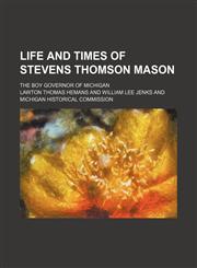 Life and Times of Stevens Thomson Mason; The Boy Governor of Michigan,115087483X,9781150874833