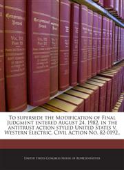 To supersede the Modification of Final Judgment entered August 24, 1982, in the antitrust action styled United States v. Western Electric, Civil Action No. 82-0192,.,1240992777,9781240992775