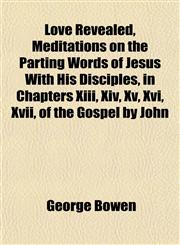 Love Revealed, Meditations on the Parting Words of Jesus With His Disciples, in Chapters Xiii, Xiv, Xv, Xvi, Xvii, of the Gospel by John,1152394401,9781152394407