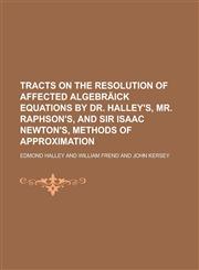 Tracts on the resolution of affected algebräick equations by Dr. Halley's, Mr. Raphson's, and Sir Isaac Newton's, methods of approximation,1230177574,9781230177571