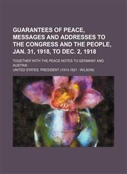 Guarantees of Peace, Messages and Addresses to the Congress and the People, Jan. 31, 1918, to Dec. 2, 1918; Together With the Peace Notes to Germany and Austria,1151530948,9781151530943