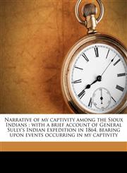 Narrative of my captivity among the Sioux Indians with a brief account of General Sully's Indian expedition in 1864, bearing upon events occurring in my captivity,1172906017,9781172906017