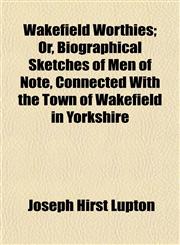 Wakefield Worthies; Or, Biographical Sketches of Men of Note, Connected With the Town of Wakefield in Yorkshire,1154885348,9781154885347