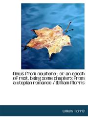 News from nowhere or an epoch of rest, being some chapters from a utopian romance / William Morris,1116872048,9781116872040