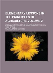 Elementary lessons in the principles of agriculture; specially adapted to the requirements of the new code of 1882 ... Volume 2,1234368110,9781234368111