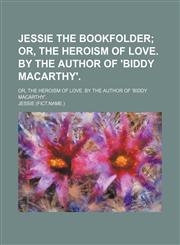 Jessie the Bookfolder; Or, the Heroism of Love. by the Author of 'biddy Macarthy' Or, the Heroism of Love. by the Author of 'biddy Macarthy'.,1150352701,9781150352706