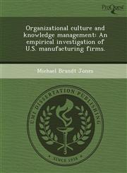 Organizational culture and knowledge management An empirical investigation of U.S. manufacturing firms.,1243690801,9781243690807