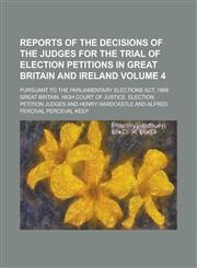 Reports of the Decisions of the Judges for the Trial of Election Petitions in Great Britain and Ireland; Pursuant to the Parliamentary Elections ACT,,1236764994,9781236764997
