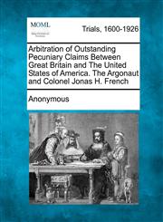 Arbitration of Outstanding Pecuniary Claims Between Great Britain and The United States of America. The Argonaut and Colonel Jonas H. French,1275086306,9781275086302