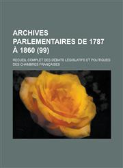 Archives Parlementaires de 1787 a 1860; Recueil Complet Des Debats Legislatifs Et Politiques Des Chambres Francaises (99 ),1153493233,9781153493239