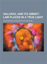 Hallifax, and Its Gibbet-Law Placed in a True Light; Together with a Description of the Town. ...,1230423095,9781230423098