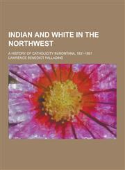 Indian and White in the Northwest; A History of Catholicity in Montana, 1831-1891,1230230610,9781230230610