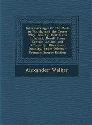 Intermarriage Or the Mode in Which, and the Causes Why, Beauty, Health and Intellect, Result from Certain Unions, and Deformity, Dis,1289712174,9781289712174