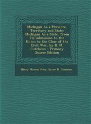 Michigan as a Province, Territory and State Michigan as a State, from Its Admission to the Union to the Close of the Civil War, by B. M. Cutcheon - P,1294580175,9781294580171