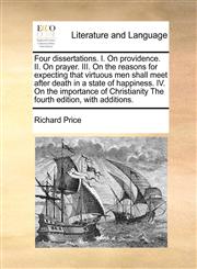 Four dissertations. I. On providence. II. On prayer. III. On the reasons for expecting that virtuous men shall meet after death in a state of happiness. IV. On the importance of Christianity The fourth edition, with additions.,1171046065,9781171046066