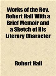 Works of the Rev. Robert Hall With a Brief Memoir and a Sketch of His Literary Character,1155114876,9781155114873