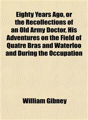 Eighty Years Ago, or the Recollections of an Old Army Doctor, His Adventures on the Field of Quatre Bras and Waterloo and During the Occupation,115201594X,9781152015944