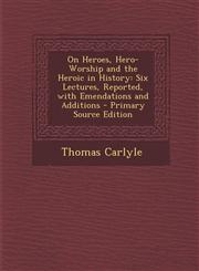 On Heroes, Hero-Worship and the Heroic in History Six Lectures, Reported, with Emendations and Additions - Primary Source Edition,1293631221,9781293631225