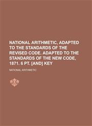 National Arithmetic, Adapted to the Standards of the Revised Code. Adapted to the Standards of the New Code, 1871. 6 PT. [And] Key,1234130904,9781234130909