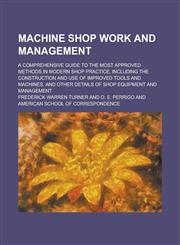 Machine Shop Work and Management; A Comprehensive Guide to the Most Approved Methods in Modern Shop Practice, Including the Construction and Use of Improved Tools and Machines, and Other Details of Shop Equipment and Management,1230090347,9781230090344