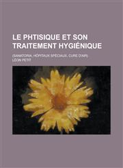 Le Phtisique Et Son Traitement Hygienique; (Sanatoria, Hopitaux Speciaux, Cure D'Air),1154838714,9781154838718