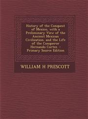 History of the Conquest of Mexico, with a Preliminary View of the Ancient Mexican Civilization. and the Life of the Conqueror Hernando Cortez. - Prima,1295540266,9781295540266