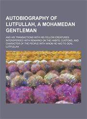 Autobiography of Lutfullah, a Mohamedan Gentleman; And His Transactions with His Fellow-Creatures Interspersed with Remarks on the Habits, Customs, a,1230258256,9781230258256