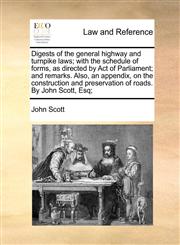 Digests of the general highway and turnpike laws; with the schedule of forms, as directed by Act of Parliament; and remarks. Also, an appendix, on the construction and preservation of roads. By John Scott, Esq;,1140940236,9781140940234