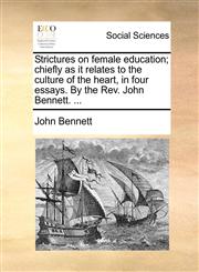 Strictures on female education; chiefly as it relates to the culture of the heart, in four essays. By the Rev. John Bennett. ...,1171373309,9781171373308
