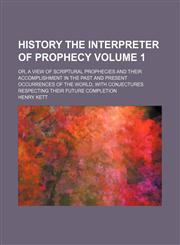 History the interpreter of prophecy Volume 1; or, A view of Scriptural prophecies and their accomplishment in the past and present occurrences of the world, with conjectures respecting their future completion,1154005119,9781154005110