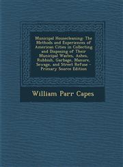 Municipal Housecleaning The Methods and Experiences of American Cities in Collecting and Disposing of Their Municipal Wastes, Ashes, Rubbish,,1289383677,9781289383671