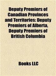 Deputy Premiers of Canadian Provinces and Territories Deputy Premiers of Alberta, Deputy Premiers of British Columbia,1158218702,9781158218707